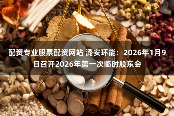 配资专业股票配资网站 潞安环能:2026年1月9日召开2026年第一次临时股东会